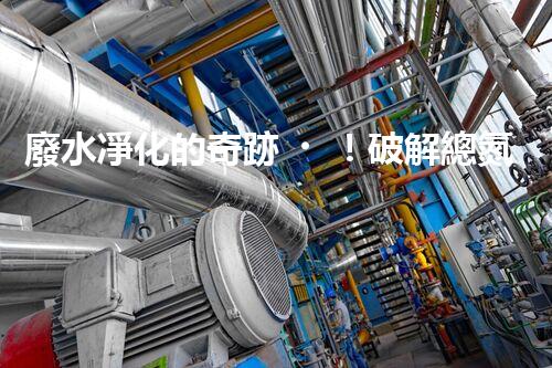 廢水凈化的奇跡！破解總氮難題，助你擁有清澈水源！